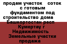 продам участок 8 соток с готовым фундаментом под строительство дома    - Башкортостан респ., Кумертау г. Недвижимость » Земельные участки продажа   